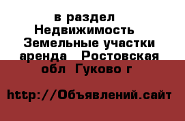  в раздел : Недвижимость » Земельные участки аренда . Ростовская обл.,Гуково г.